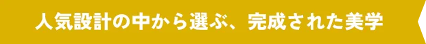 人気設計の中から選ぶ、完成された美学 